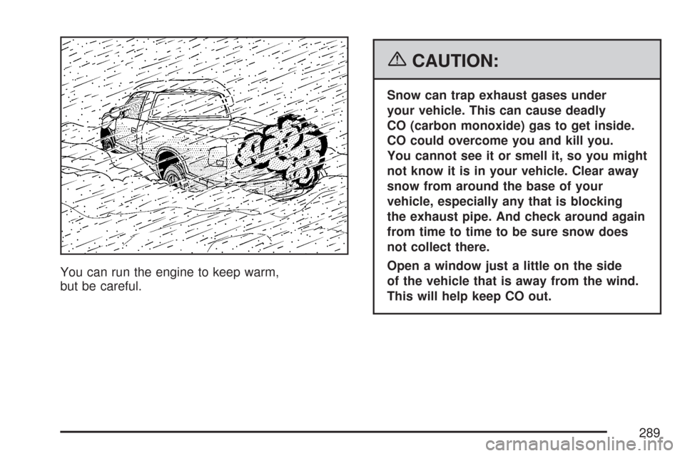 CHEVROLET COLORADO 2007 1.G Owners Manual You can run the engine to keep warm,
but be careful.
{CAUTION:
Snow can trap exhaust gases under
your vehicle. This can cause deadly
CO (carbon monoxide) gas to get inside.
CO could overcome you and k