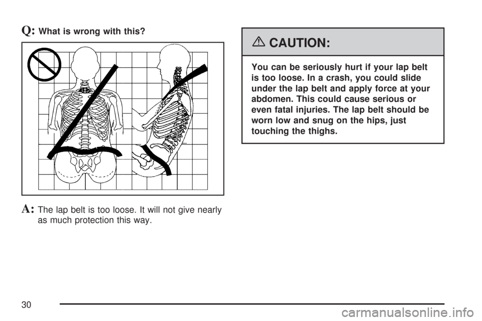 CHEVROLET COLORADO 2007 1.G Owners Manual Q:What is wrong with this?
A:The lap belt is too loose. It will not give nearly
as much protection this way.
{CAUTION:
You can be seriously hurt if your lap belt
is too loose. In a crash, you could sl