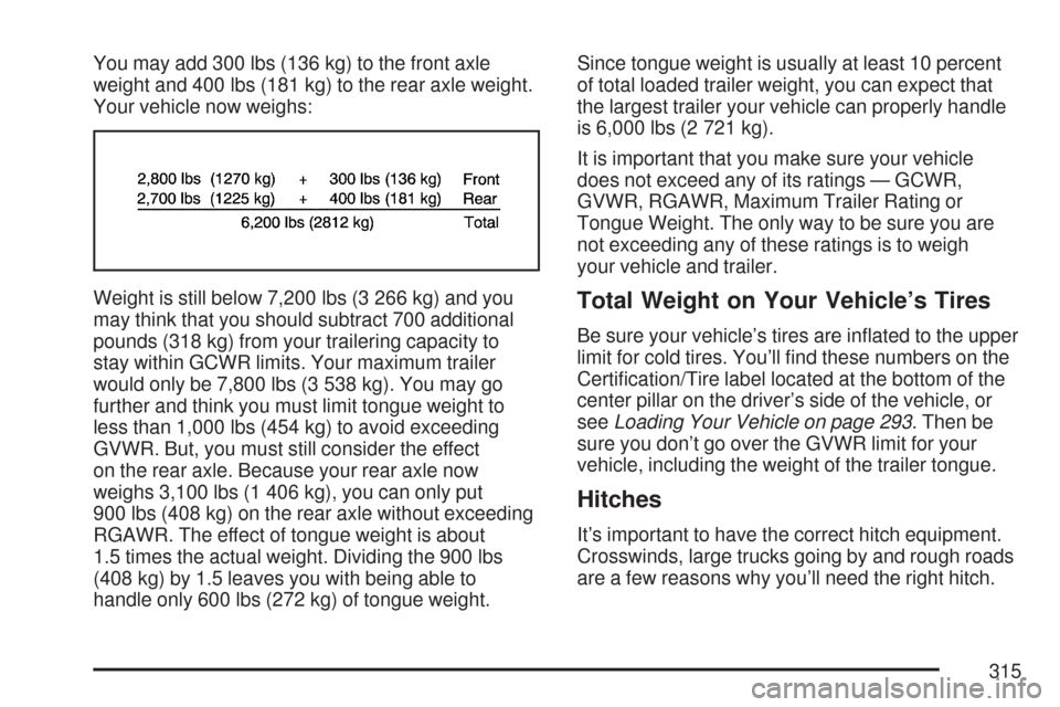 CHEVROLET COLORADO 2007 1.G Owners Manual You may add 300 lbs (136 kg) to the front axle
weight and 400 lbs (181 kg) to the rear axle weight.
Your vehicle now weighs:
Weight is still below 7,200 lbs (3 266 kg) and you
may think that you shoul