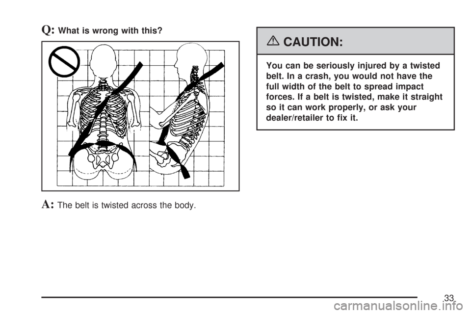 CHEVROLET COLORADO 2007 1.G Owners Manual Q:What is wrong with this?
A:The belt is twisted across the body.
{CAUTION:
You can be seriously injured by a twisted
belt. In a crash, you would not have the
full width of the belt to spread impact
f