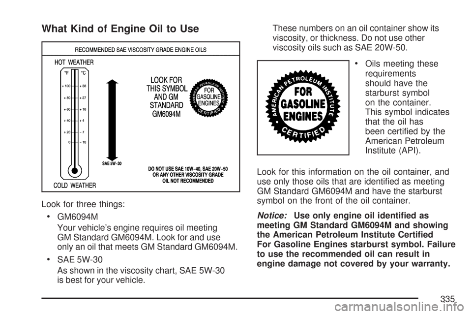 CHEVROLET COLORADO 2007 1.G Owners Manual What Kind of Engine Oil to Use
Look for three things:
GM6094M
Your vehicle’s engine requires oil meeting
GM Standard GM6094M. Look for and use
only an oil that meets GM Standard GM6094M.
SAE 5W-30
A