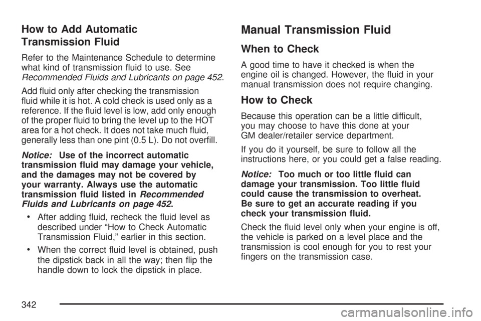 CHEVROLET COLORADO 2007 1.G Owners Guide How to Add Automatic
Transmission Fluid
Refer to the Maintenance Schedule to determine
what kind of transmission �uid to use. See
Recommended Fluids and Lubricants on page 452.
Add �uid only after che