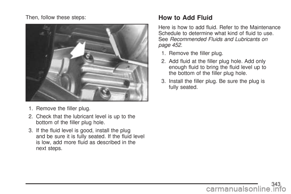 CHEVROLET COLORADO 2007 1.G Owners Manual Then, follow these steps:
1. Remove the �ller plug.
2. Check that the lubricant level is up to the
bottom of the �ller plug hole.
3. If the �uid level is good, install the plug
and be sure it is fully