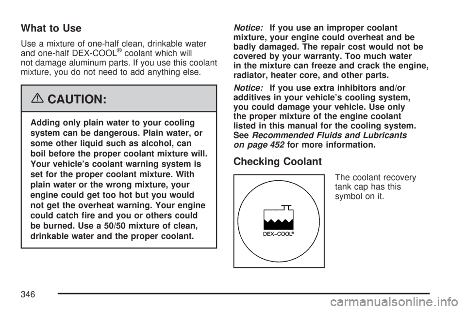 CHEVROLET COLORADO 2007 1.G Owners Manual What to Use
Use a mixture of one-half clean, drinkable water
and one-half DEX-COOL®coolant which will
not damage aluminum parts. If you use this coolant
mixture, you do not need to add anything else.