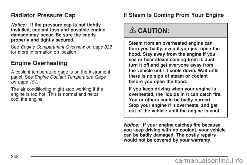 CHEVROLET COLORADO 2007 1.G Owners Manual Radiator Pressure Cap
Notice:If the pressure cap is not tightly
installed, coolant loss and possible engine
damage may occur. Be sure the cap is
properly and tightly secured.
SeeEngine Compartment Ove