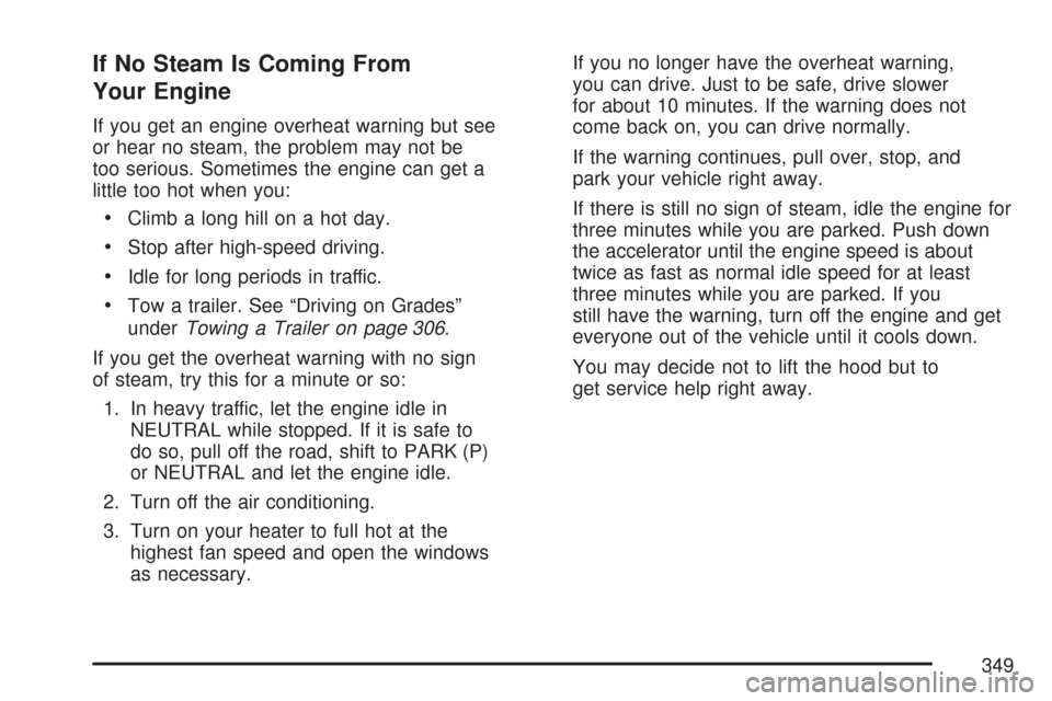 CHEVROLET COLORADO 2007 1.G Owners Manual If No Steam Is Coming From
Your Engine
If you get an engine overheat warning but see
or hear no steam, the problem may not be
too serious. Sometimes the engine can get a
little too hot when you:
Climb