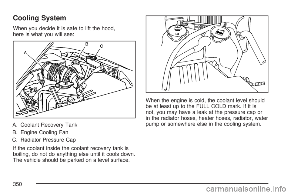 CHEVROLET COLORADO 2007 1.G Owners Manual Cooling System
When you decide it is safe to lift the hood,
here is what you will see:
A. Coolant Recovery Tank
B. Engine Cooling Fan
C. Radiator Pressure Cap
If the coolant inside the coolant recover