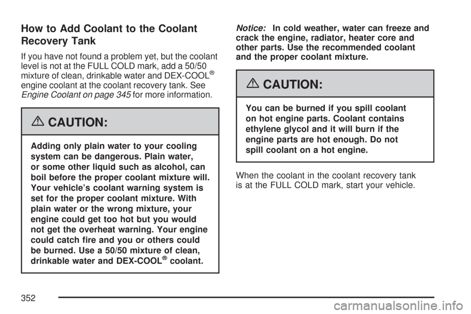 CHEVROLET COLORADO 2007 1.G Owners Manual How to Add Coolant to the Coolant
Recovery Tank
If you have not found a problem yet, but the coolant
level is not at the FULL COLD mark, add a 50/50
mixture of clean, drinkable water and DEX-COOL
®
e CHEVROLET COLORADO 2007 1.G Owners Manual How to Add Coolant to the Coolant
Recovery Tank
If you have not found a problem yet, but the coolant
level is not at the FULL COLD mark, add a 50/50
mixture of clean, drinkable water and DEX-COOL
®
e