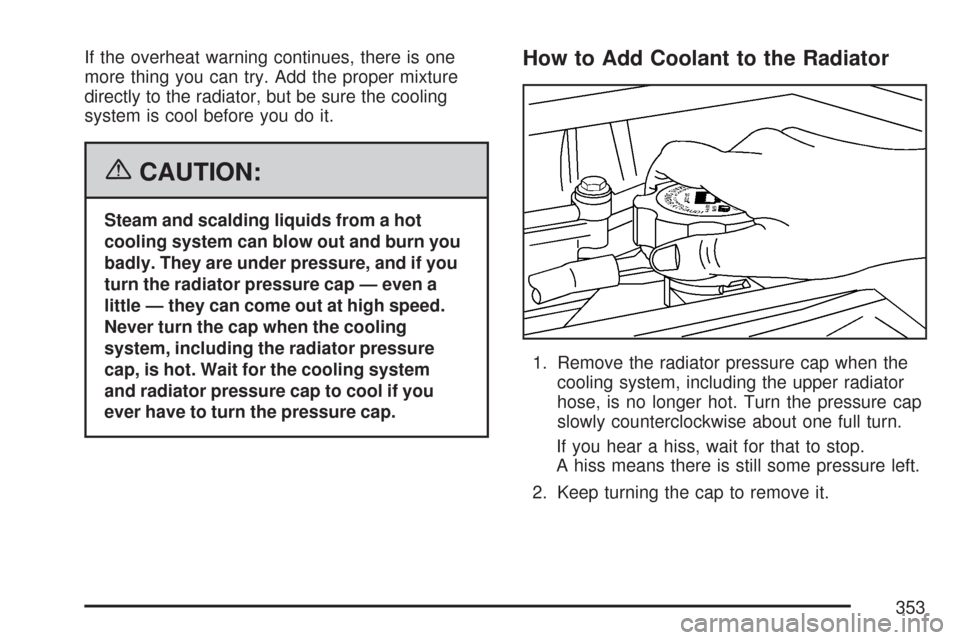 CHEVROLET COLORADO 2007 1.G Owners Manual If the overheat warning continues, there is one
more thing you can try. Add the proper mixture
directly to the radiator, but be sure the cooling
system is cool before you do it.
{CAUTION:
Steam and sc