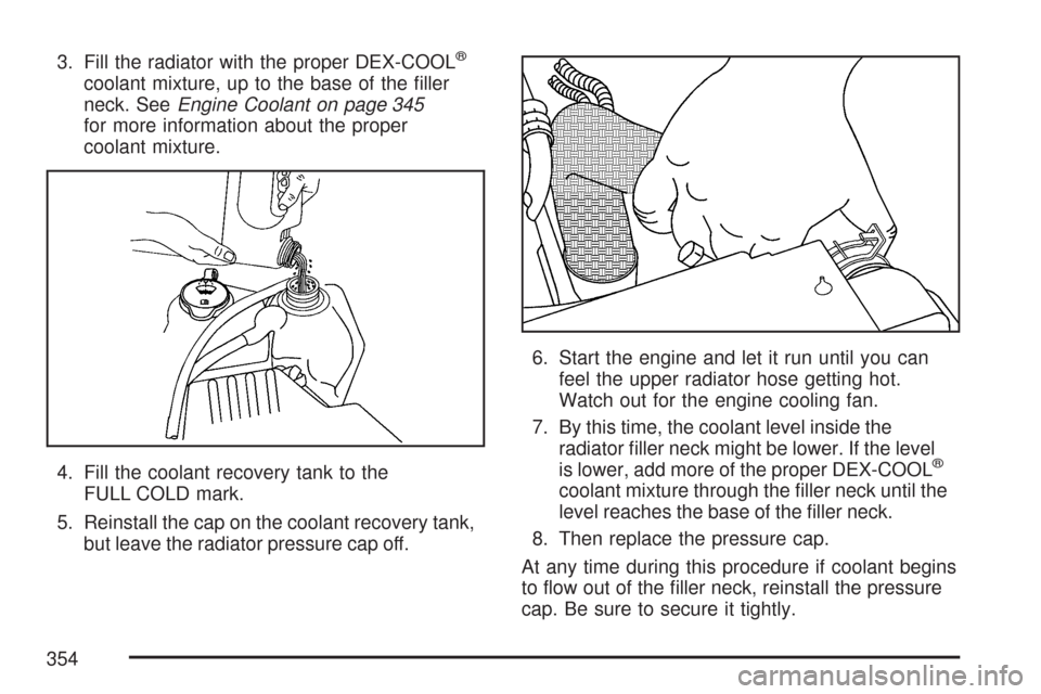 CHEVROLET COLORADO 2007 1.G Owners Manual 3. Fill the radiator with the proper DEX-COOL®
coolant mixture, up to the base of the �ller
neck. SeeEngine Coolant on page 345
for more information about the proper
coolant mixture.
4. Fill the cool