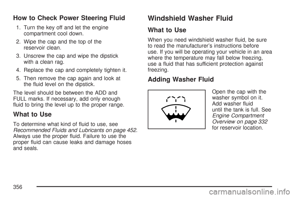 CHEVROLET COLORADO 2007 1.G Owners Manual How to Check Power Steering Fluid
1. Turn the key off and let the engine
compartment cool down.
2. Wipe the cap and the top of the
reservoir clean.
3. Unscrew the cap and wipe the dipstick
with a clea