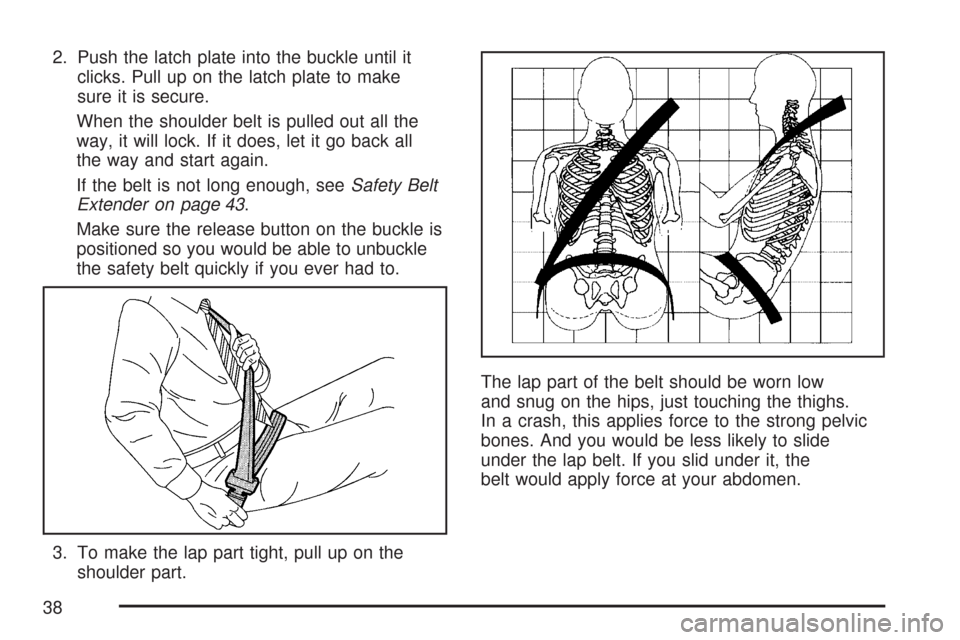 CHEVROLET COLORADO 2007 1.G Owners Manual 2. Push the latch plate into the buckle until it
clicks. Pull up on the latch plate to make
sure it is secure.
When the shoulder belt is pulled out all the
way, it will lock. If it does, let it go bac