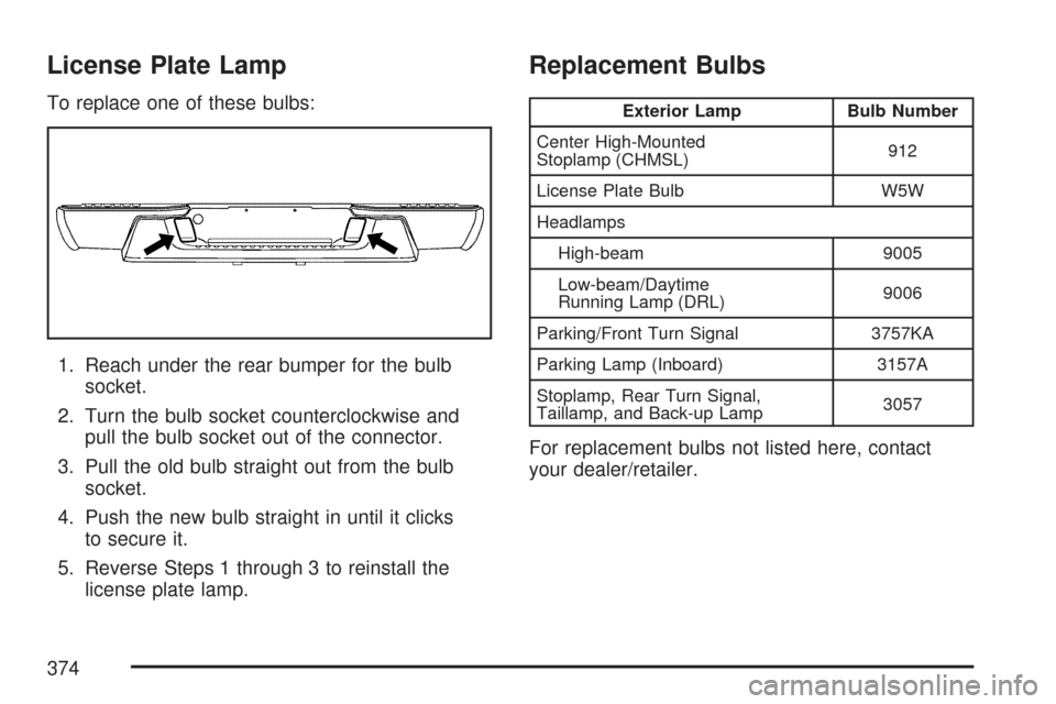 CHEVROLET COLORADO 2007 1.G Owners Manual License Plate Lamp
To replace one of these bulbs:
1. Reach under the rear bumper for the bulb
socket.
2. Turn the bulb socket counterclockwise and
pull the bulb socket out of the connector.
3. Pull th