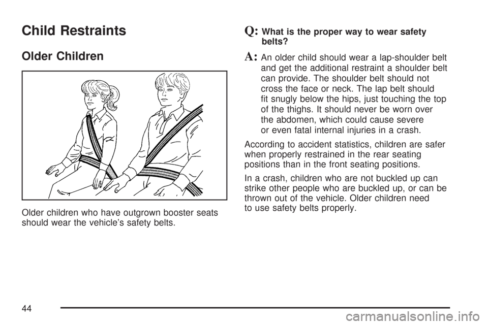 CHEVROLET COLORADO 2007 1.G Service Manual Child Restraints
Older Children
Older children who have outgrown booster seats
should wear the vehicle’s safety belts.
Q:What is the proper way to wear safety
belts?
A:An older child should wear a l