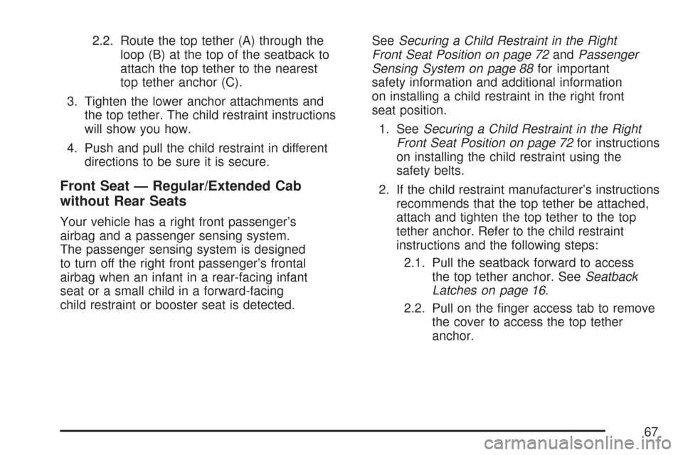 CHEVROLET COLORADO 2007 1.G Owners Manual 2.2. Route the top tether (A) through the
loop (B) at the top of the seatback to
attach the top tether to the nearest
top tether anchor (C).
3. Tighten the lower anchor attachments and
the top tether.