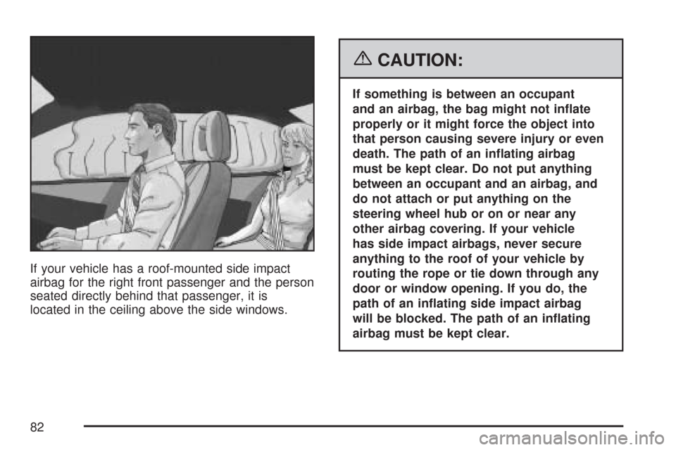 CHEVROLET COLORADO 2007 1.G User Guide If your vehicle has a roof-mounted side impact
airbag for the right front passenger and the person
seated directly behind that passenger, it is
located in the ceiling above the side windows.
{CAUTION: