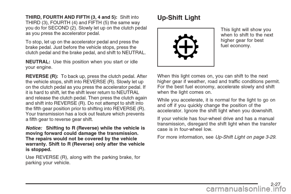 CHEVROLET COLORADO 2008 1.G Owners Manual THIRD, FOURTH AND FIFTH (3, 4 and 5):Shift into
THIRD (3), FOURTH (4) and FIFTH (5) the same way
you do for SECOND (2). Slowly let up on the clutch pedal
as you press the accelerator pedal.
To stop, l CHEVROLET COLORADO 2008 1.G Owners Manual THIRD, FOURTH AND FIFTH (3, 4 and 5):Shift into
THIRD (3), FOURTH (4) and FIFTH (5) the same way
you do for SECOND (2). Slowly let up on the clutch pedal
as you press the accelerator pedal.
To stop, l