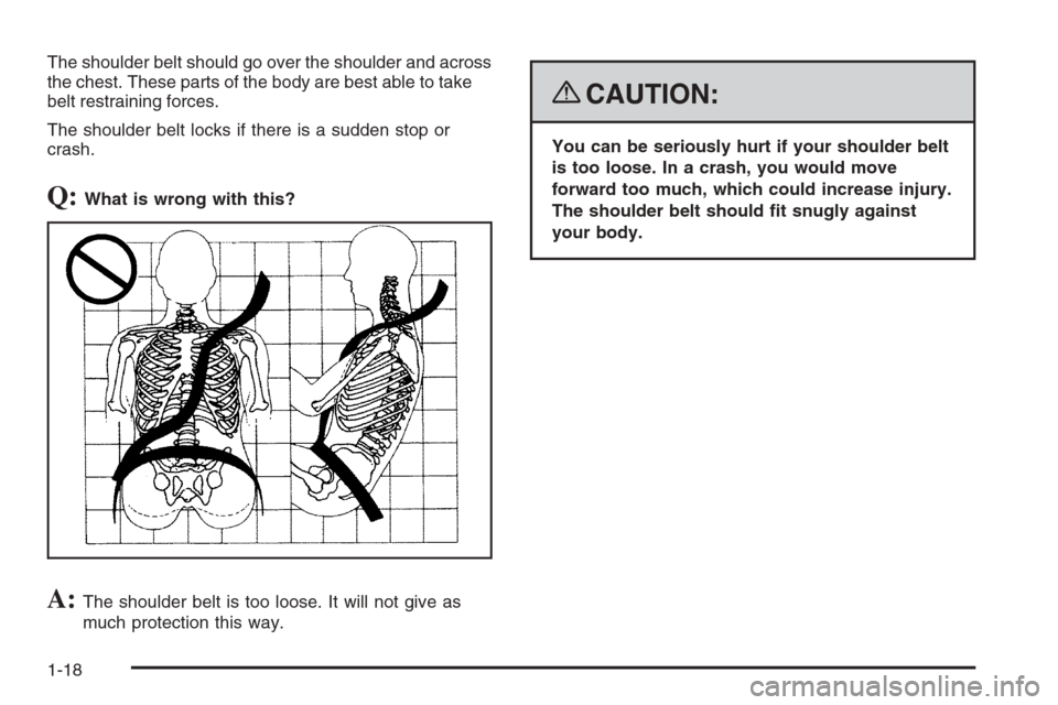 CHEVROLET COLORADO 2008 1.G Owners Manual The shoulder belt should go over the shoulder and across
the chest. These parts of the body are best able to take
belt restraining forces.
The shoulder belt locks if there is a sudden stop or
crash.
Q