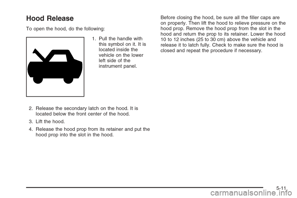 CHEVROLET COLORADO 2008 1.G Owners Manual Hood Release
To open the hood, do the following:
1. Pull the handle with
this symbol on it. It is
located inside the
vehicle on the lower
left side of the
instrument panel.
2. Release the secondary la