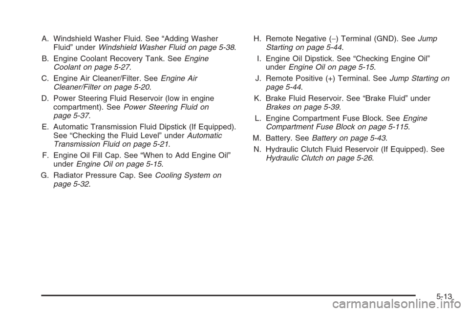 CHEVROLET COLORADO 2008 1.G User Guide A. Windshield Washer Fluid. See “Adding Washer
Fluid” underWindshield Washer Fluid on page 5-38.
B. Engine Coolant Recovery Tank. SeeEngine
Coolant on page 5-27.
C. Engine Air Cleaner/Filter. SeeE