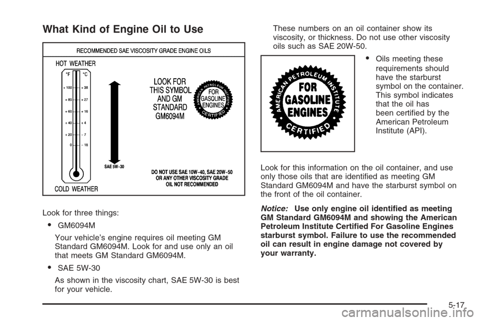 CHEVROLET COLORADO 2008 1.G User Guide What Kind of Engine Oil to Use
Look for three things:
GM6094M
Your vehicle’s engine requires oil meeting GM
Standard GM6094M. Look for and use only an oil
that meets GM Standard GM6094M.
SAE 5W-30