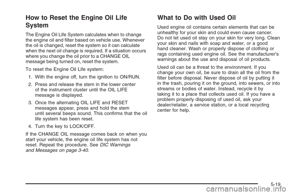 CHEVROLET COLORADO 2008 1.G Owners Guide How to Reset the Engine Oil Life
System
The Engine Oil Life System calculates when to change
the engine oil and �lter based on vehicle use. Whenever
the oil is changed, reset the system so it can calc