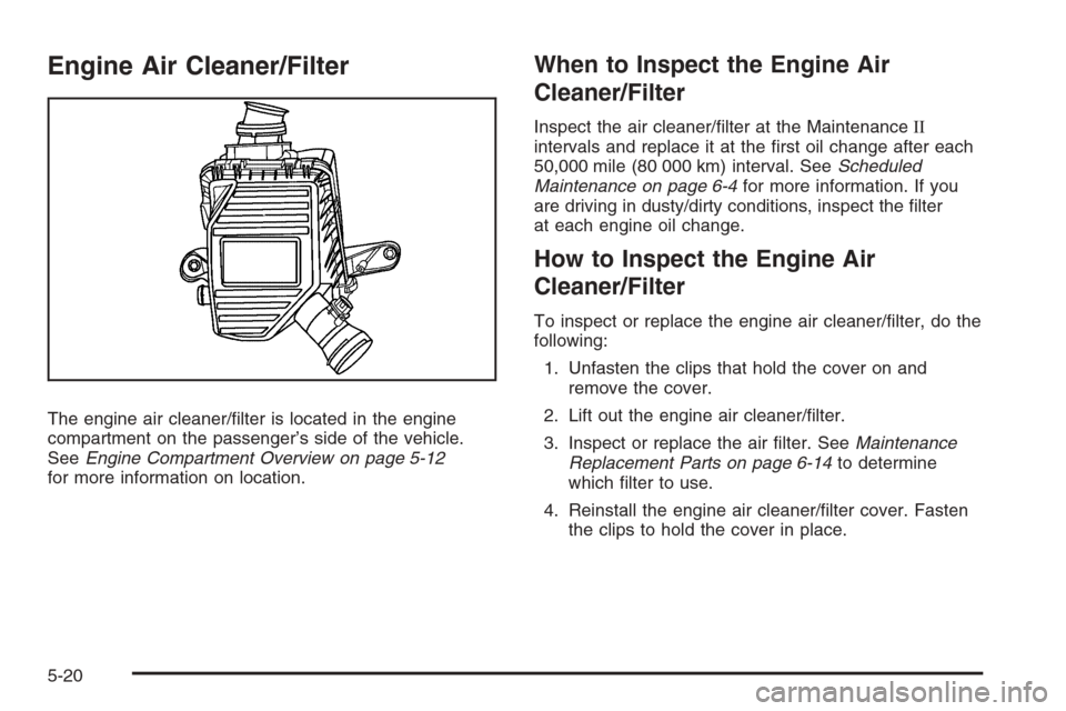 CHEVROLET COLORADO 2008 1.G Owners Manual Engine Air Cleaner/Filter
The engine air cleaner/�lter is located in the engine
compartment on the passenger’s side of the vehicle.
SeeEngine Compartment Overview on page 5-12
for more information o