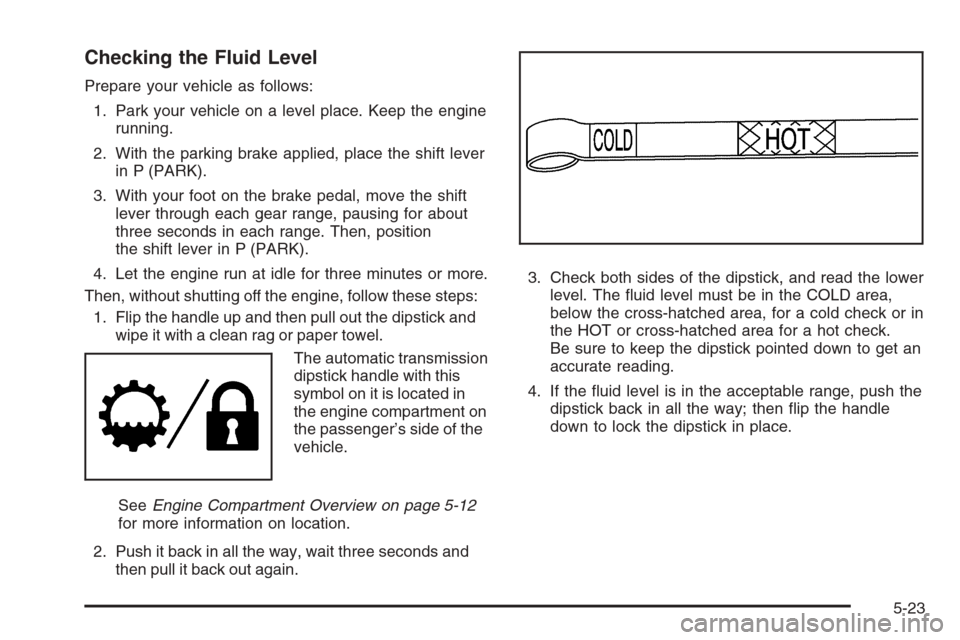 CHEVROLET COLORADO 2008 1.G Owners Guide Checking the Fluid Level
Prepare your vehicle as follows:
1. Park your vehicle on a level place. Keep the engine
running.
2. With the parking brake applied, place the shift lever
in P (PARK).
3. With 