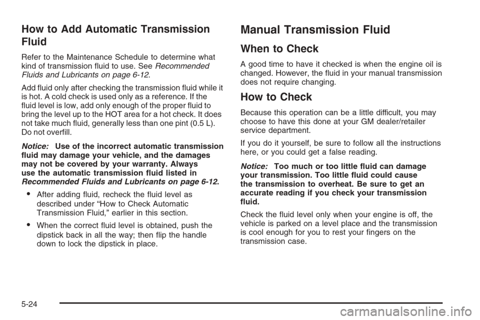 CHEVROLET COLORADO 2008 1.G Owners Manual How to Add Automatic Transmission
Fluid
Refer to the Maintenance Schedule to determine what
kind of transmission �uid to use. SeeRecommended
Fluids and Lubricants on page 6-12.
Add �uid only after che