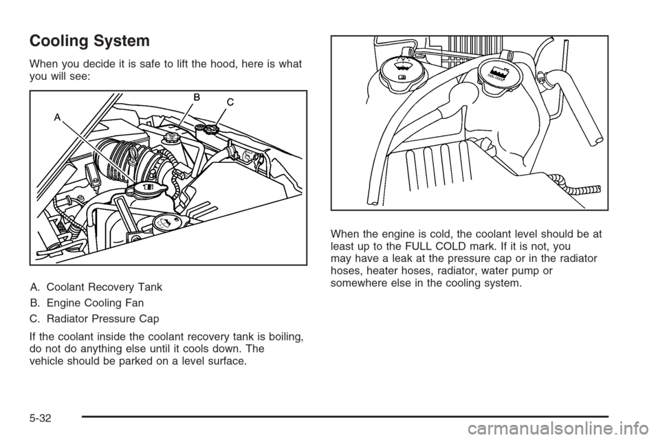 CHEVROLET COLORADO 2008 1.G Owners Manual Cooling System
When you decide it is safe to lift the hood, here is what
you will see:
A. Coolant Recovery Tank
B. Engine Cooling Fan
C. Radiator Pressure Cap
If the coolant inside the coolant recover