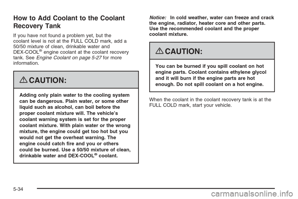 CHEVROLET COLORADO 2008 1.G Owners Manual How to Add Coolant to the Coolant
Recovery Tank
If you have not found a problem yet, but the
coolant level is not at the FULL COLD mark, add a
50/50 mixture of clean, drinkable water and
DEX-COOL
®en