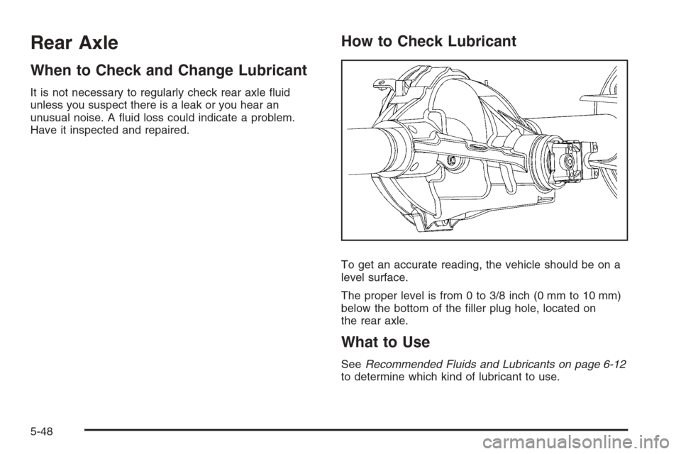 CHEVROLET COLORADO 2008 1.G Owners Manual Rear Axle
When to Check and Change Lubricant
It is not necessary to regularly check rear axle �uid
unless you suspect there is a leak or you hear an
unusual noise. A �uid loss could indicate a problem