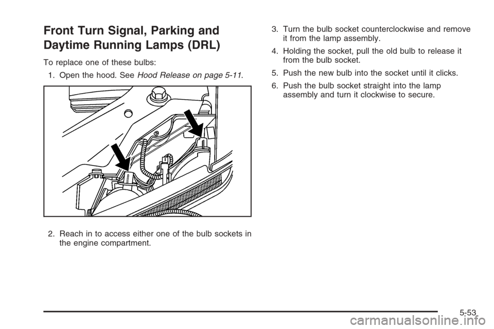 CHEVROLET COLORADO 2008 1.G Owners Manual Front Turn Signal, Parking and
Daytime Running Lamps (DRL)
To replace one of these bulbs:
1. Open the hood. SeeHood Release on page 5-11.
2. Reach in to access either one of the bulb sockets in
the en