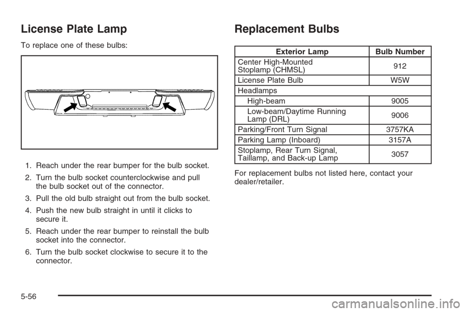 CHEVROLET COLORADO 2008 1.G User Guide License Plate Lamp
To replace one of these bulbs:
1. Reach under the rear bumper for the bulb socket.
2. Turn the bulb socket counterclockwise and pull
the bulb socket out of the connector.
3. Pull th