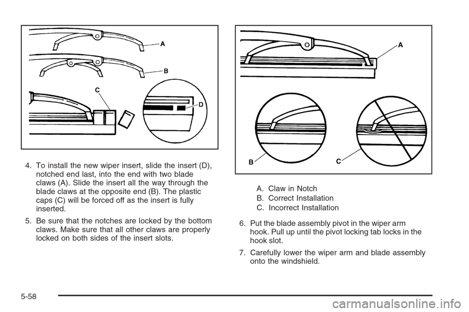 CHEVROLET COLORADO 2008 1.G Owners Manual 4. To install the new wiper insert, slide the insert (D),
notched end last, into the end with two blade
claws (A). Slide the insert all the way through the
blade claws at the opposite end (B). The pla CHEVROLET COLORADO 2008 1.G Owners Manual 4. To install the new wiper insert, slide the insert (D),
notched end last, into the end with two blade
claws (A). Slide the insert all the way through the
blade claws at the opposite end (B). The pla