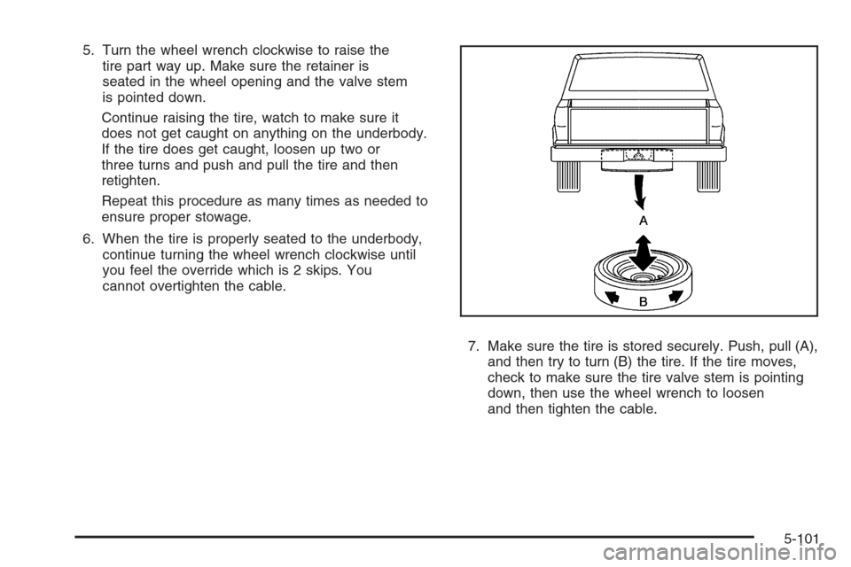 CHEVROLET COLORADO 2008 1.G Owners Manual 5. Turn the wheel wrench clockwise to raise the
tire part way up. Make sure the retainer is
seated in the wheel opening and the valve stem
is pointed down.
Continue raising the tire, watch to make sur