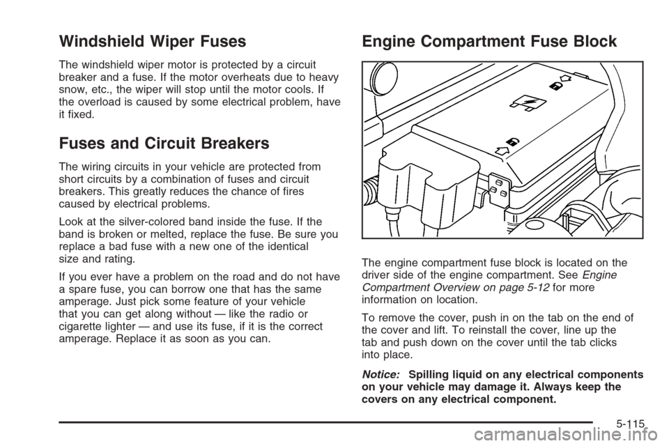 CHEVROLET COLORADO 2008 1.G Owners Manual Windshield Wiper Fuses
The windshield wiper motor is protected by a circuit
breaker and a fuse. If the motor overheats due to heavy
snow, etc., the wiper will stop until the motor cools. If
the overlo