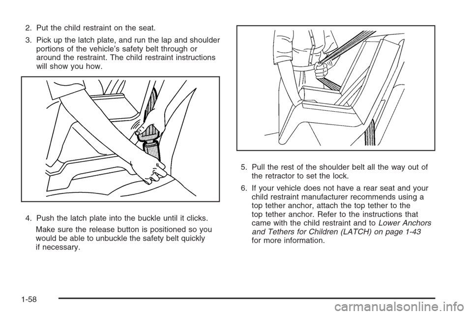 CHEVROLET COLORADO 2008 1.G Repair Manual 2. Put the child restraint on the seat.
3. Pick up the latch plate, and run the lap and shoulder
portions of the vehicle’s safety belt through or
around the restraint. The child restraint instructio