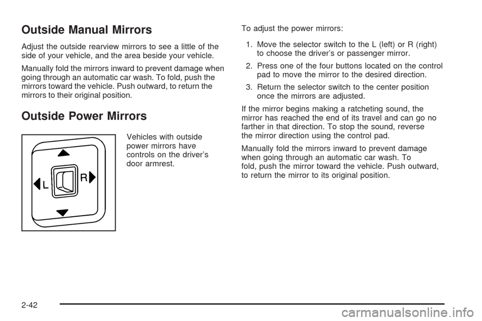 CHEVROLET COLORADO 2009 1.G Owners Manual Outside Manual Mirrors
Adjust the outside rearview mirrors to see a little of the
side of your vehicle, and the area beside your vehicle.
Manually fold the mirrors inward to prevent damage when
going 