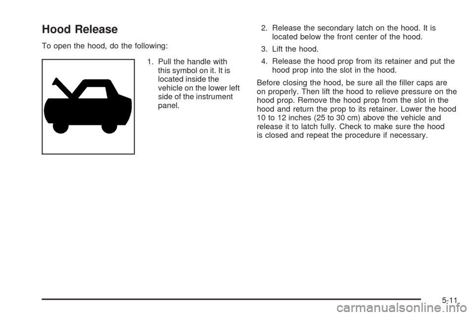 CHEVROLET COLORADO 2009 1.G Owners Manual Hood Release
To open the hood, do the following:
1. Pull the handle with
this symbol on it. It is
located inside the
vehicle on the lower left
side of the instrument
panel.2. Release the secondary lat