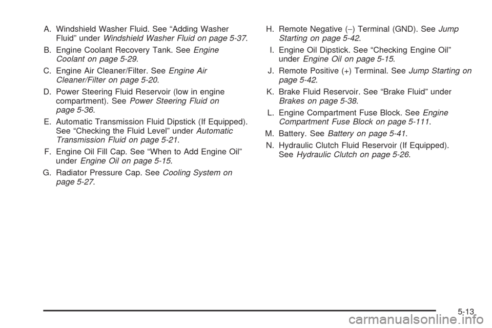 CHEVROLET COLORADO 2009 1.G Owners Manual A. Windshield Washer Fluid. See “Adding Washer
Fluid” underWindshield Washer Fluid on page 5-37.
B. Engine Coolant Recovery Tank. SeeEngine
Coolant on page 5-29.
C. Engine Air Cleaner/Filter. SeeE