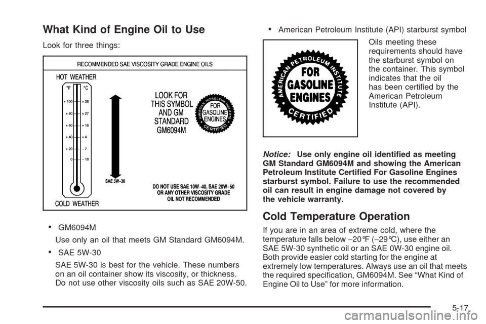 CHEVROLET COLORADO 2009 1.G User Guide What Kind of Engine Oil to Use
Look for three things:
GM6094M
Use only an oil that meets GM Standard GM6094M.
SAE 5W-30
SAE 5W-30 is best for the vehicle. These numbers
on an oil container show its vi