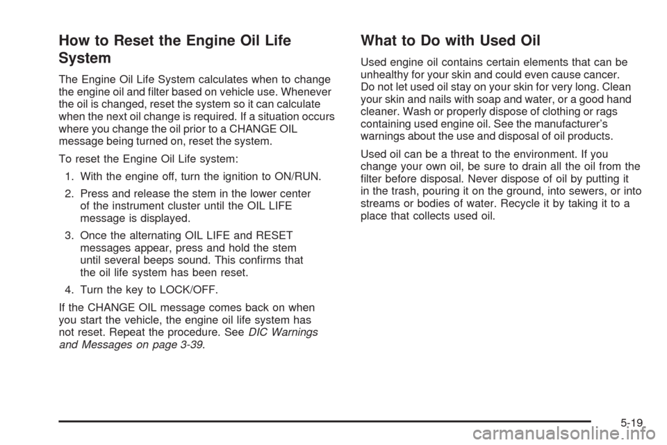 CHEVROLET COLORADO 2009 1.G Owners Guide How to Reset the Engine Oil Life
System
The Engine Oil Life System calculates when to change
the engine oil and �lter based on vehicle use. Whenever
the oil is changed, reset the system so it can calc