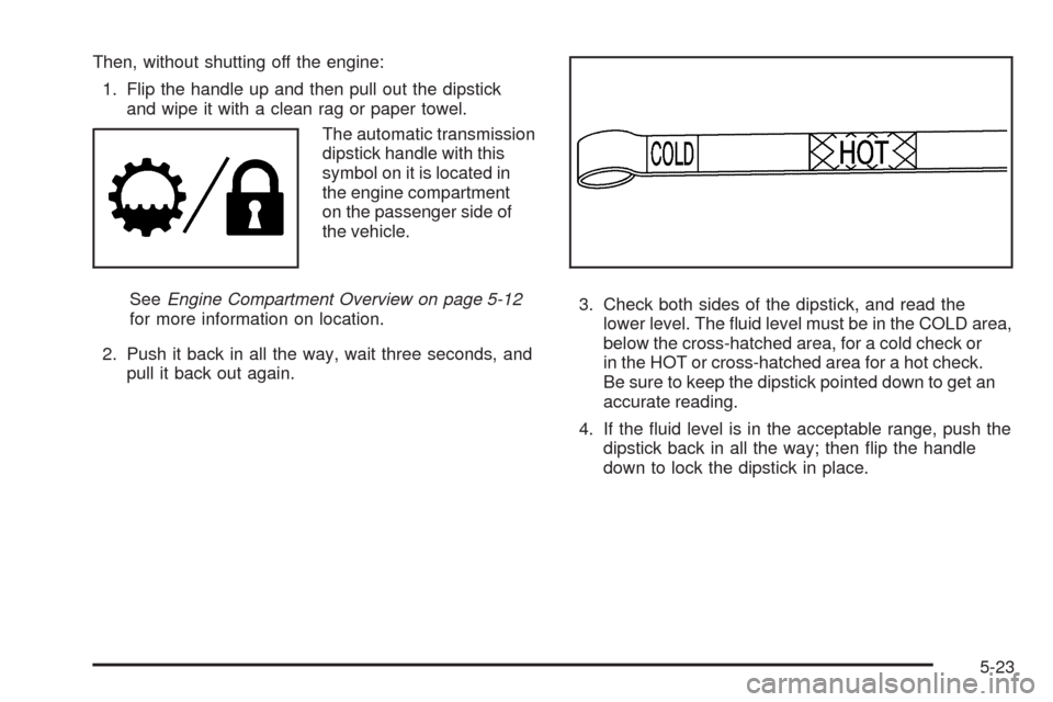 CHEVROLET COLORADO 2009 1.G Owners Manual Then, without shutting off the engine:
1. Flip the handle up and then pull out the dipstick
and wipe it with a clean rag or paper towel.
The automatic transmission
dipstick handle with this
symbol on 