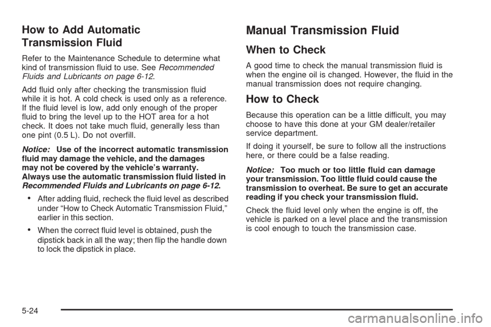 CHEVROLET COLORADO 2009 1.G User Guide How to Add Automatic
Transmission Fluid
Refer to the Maintenance Schedule to determine what
kind of transmission �uid to use. SeeRecommended
Fluids and Lubricants on page 6-12.
Add �uid only after che