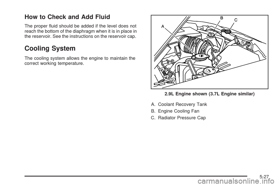 CHEVROLET COLORADO 2009 1.G Owners Manual How to Check and Add Fluid
The proper �uid should be added if the level does not
reach the bottom of the diaphragm when it is in place in
the reservoir. See the instructions on the reservoir cap.
Cool