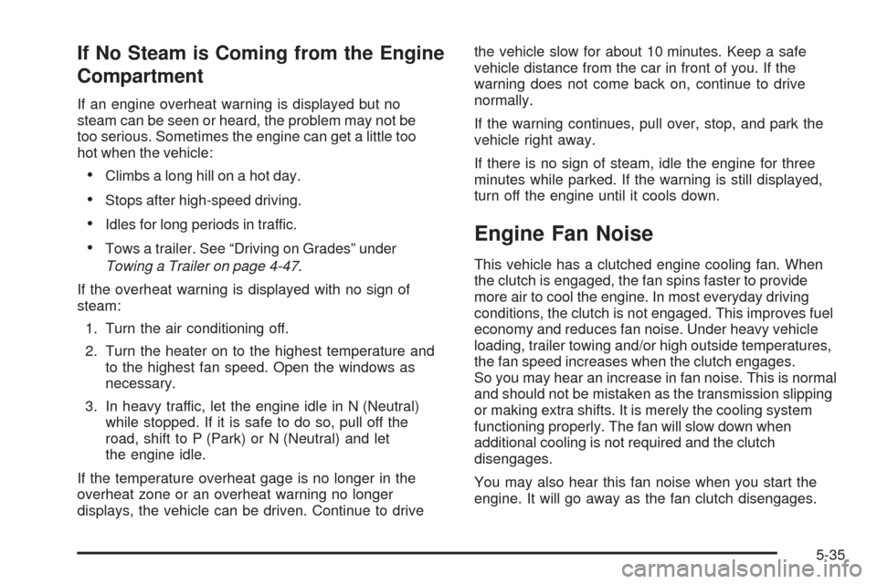CHEVROLET COLORADO 2009 1.G Service Manual If No Steam is Coming from the Engine
Compartment
If an engine overheat warning is displayed but no
steam can be seen or heard, the problem may not be
too serious. Sometimes the engine can get a littl