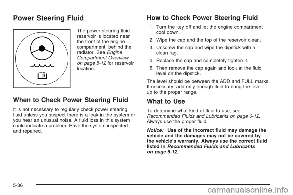 CHEVROLET COLORADO 2009 1.G Owners Manual Power Steering Fluid
The power steering �uid
reservoir is located near
the front of the engine
compartment, behind the
radiator. SeeEngine
Compartment Overview
on page 5-12for reservoir
location.
When