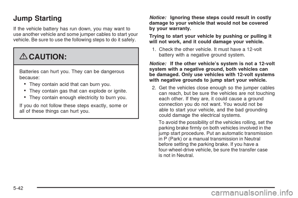 CHEVROLET COLORADO 2009 1.G Owners Manual Jump Starting
If the vehicle battery has run down, you may want to
use another vehicle and some jumper cables to start your
vehicle. Be sure to use the following steps to do it safely.
{CAUTION:
Batte