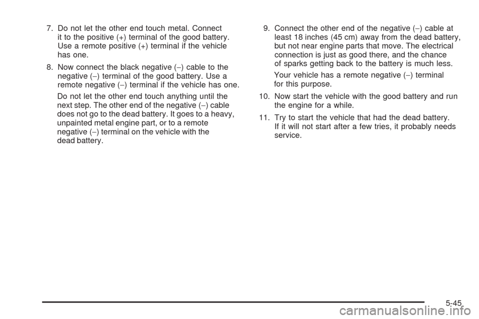 CHEVROLET COLORADO 2009 1.G Owners Manual 7. Do not let the other end touch metal. Connect
it to the positive (+) terminal of the good battery.
Use a remote positive (+) terminal if the vehicle
has one.
8. Now connect the black negative (−)